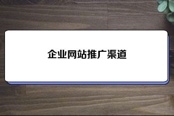 企业网站推广渠道 如何做好企业网站的推广 企业网站推广渠道 如何做好企业网站的推广