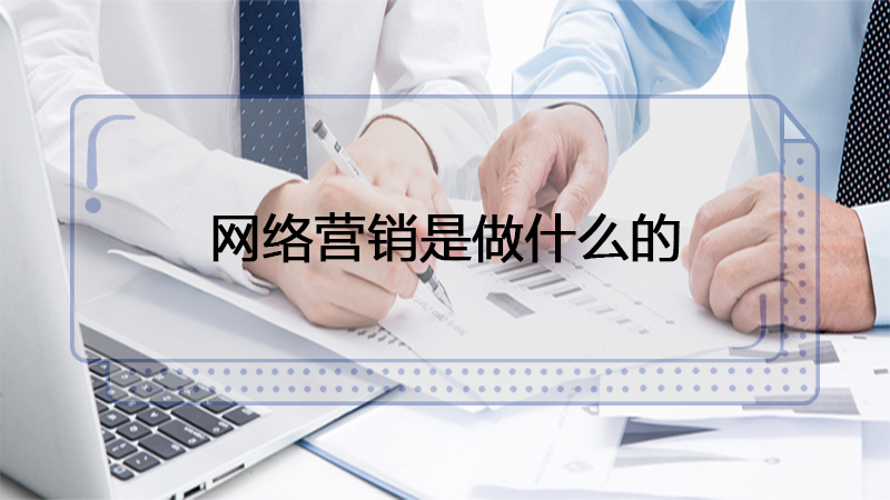 网络营销是什么工作主要干啥 网络营销是干啥的 