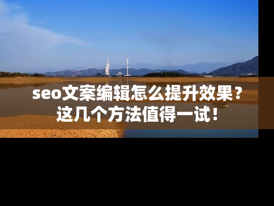 seo文案编辑怎么提升效果？这几个方法值得一试！