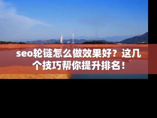 seo轮链怎么做效果好？这几个技巧帮你提升排名！