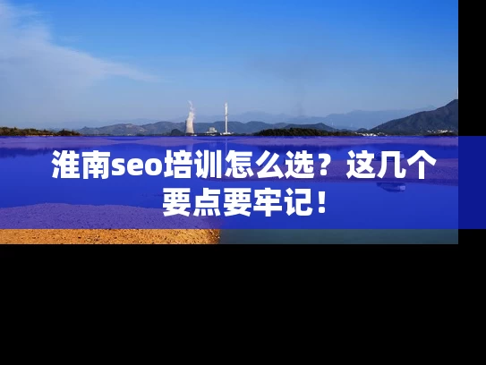 淮南seo培训怎么选？这几个要点要牢记！
