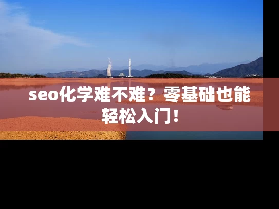 seo化学难不难？零基础也能轻松入门！