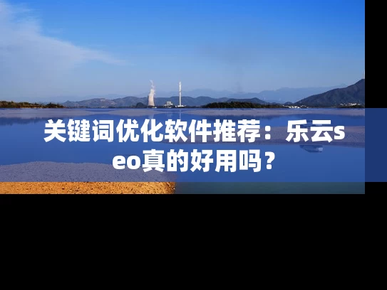 关键词优化软件推荐：乐云seo真的好用吗？