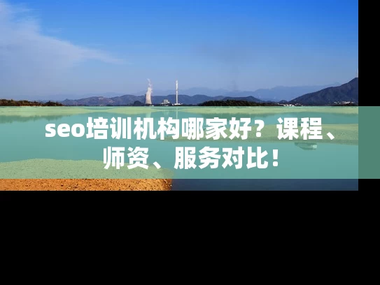 seo培训机构哪家好？课程、师资、服务对比！