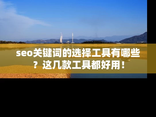 seo关键词的选择工具有哪些？这几款工具都好用！