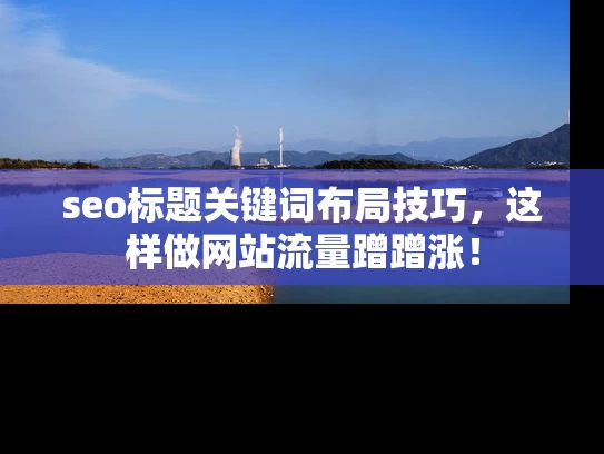 seo标题关键词布局技巧，这样做网站流量蹭蹭涨！