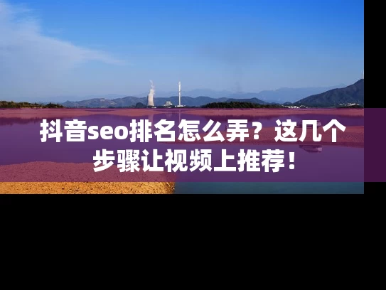抖音seo排名怎么弄？这几个步骤让视频上推荐！
