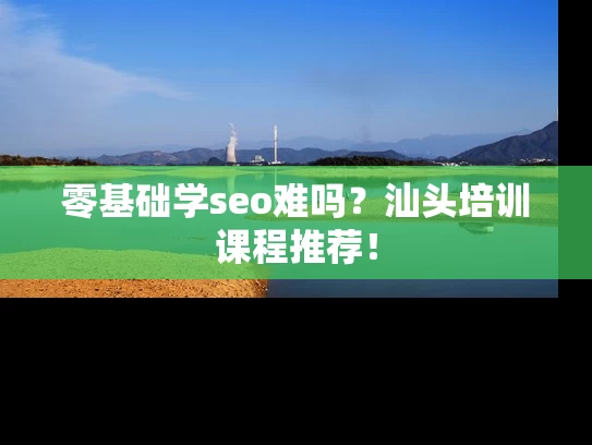 零基础学seo难吗？汕头培训课程推荐！