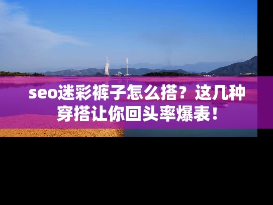 seo迷彩裤子怎么搭？这几种穿搭让你回头率爆表！