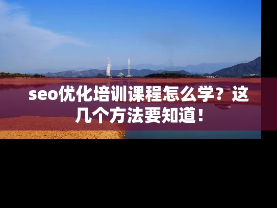 seo优化培训课程怎么学？这几个方法要知道！
