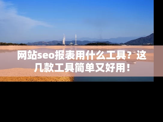 网站seo报表用什么工具？这几款工具简单又好用！