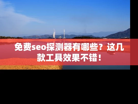 免费seo探测器有哪些？这几款工具效果不错！