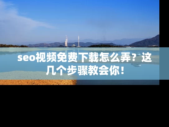 seo视频免费下载怎么弄？这几个步骤教会你！