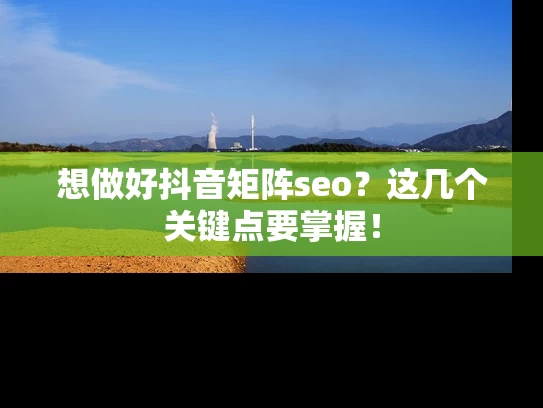 想做好抖音矩阵seo？这几个关键点要掌握！