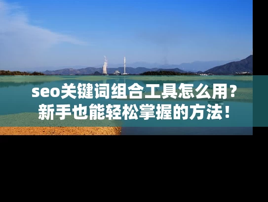 seo关键词组合工具怎么用？新手也能轻松掌握的方法！