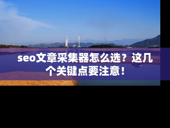 seo文章采集器怎么选？这几个关键点要注意！