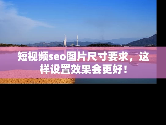 短视频seo图片尺寸要求，这样设置效果会更好！