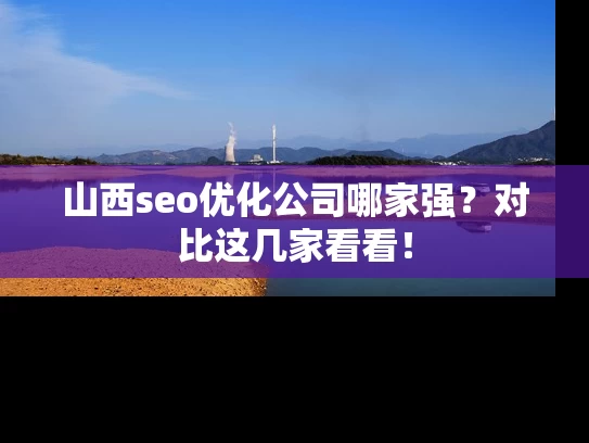 山西seo优化公司哪家强？对比这几家看看！