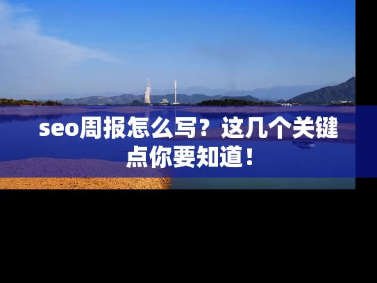 seo周报怎么写？这几个关键点你要知道！