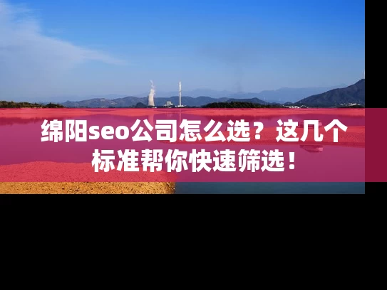 绵阳seo公司怎么选？这几个标准帮你快速筛选！