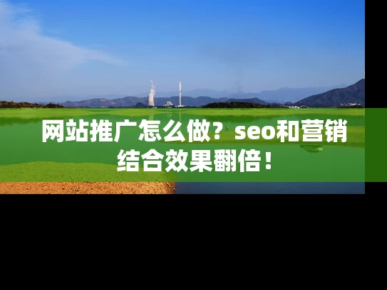 网站推广怎么做？seo和营销结合效果翻倍！