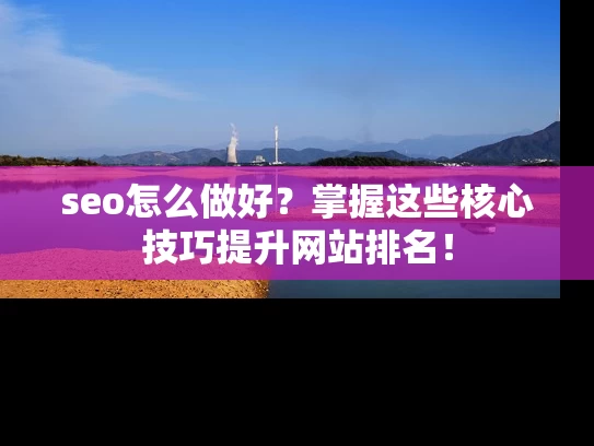 seo怎么做好？掌握这些核心技巧提升网站排名！