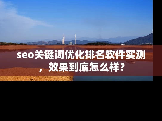 seo关键词优化排名软件实测，效果到底怎么样？