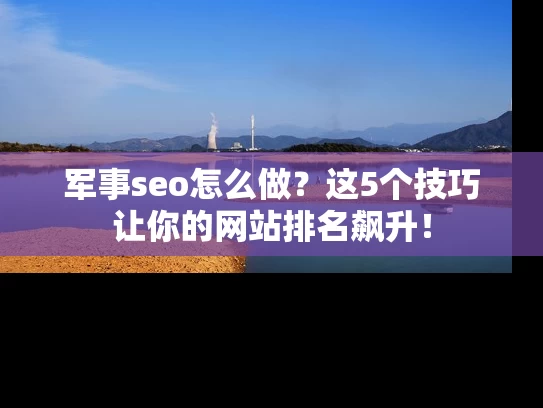 军事seo怎么做？这5个技巧让你的网站排名飙升！