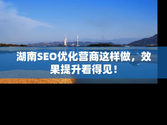 湖南SEO优化营商这样做，效果提升看得见！
