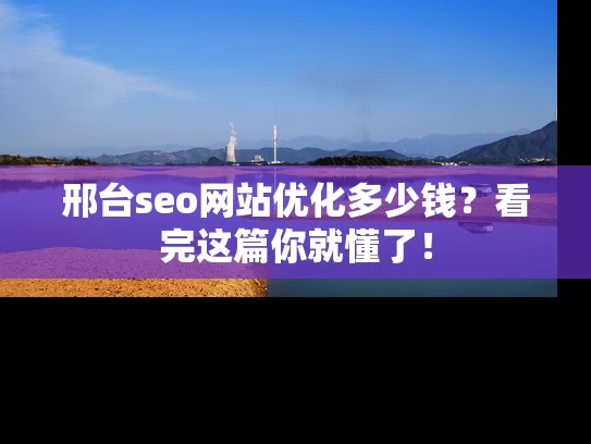 邢台seo网站优化多少钱？看完这篇你就懂了！
