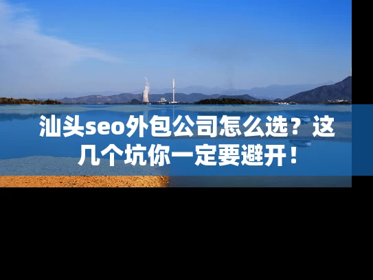 汕头seo外包公司怎么选？这几个坑你一定要避开！