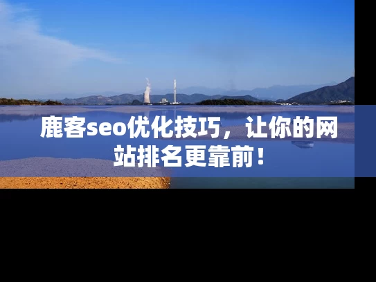 鹿客seo优化技巧，让你的网站排名更靠前！