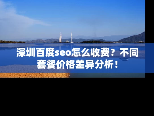 深圳百度seo怎么收费？不同套餐价格差异分析！