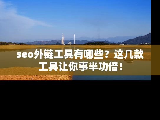 seo外链工具有哪些？这几款工具让你事半功倍！