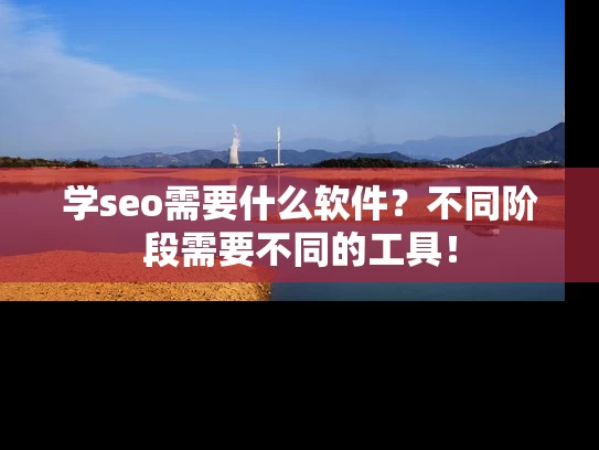 学seo需要什么软件？不同阶段需要不同的工具！