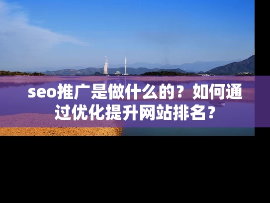 seo推广是做什么的？如何通过优化提升网站排名？