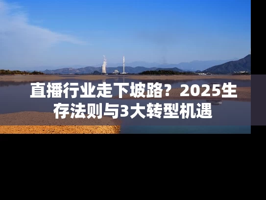 直播行业走下坡路？2025生存法则与3大转型机遇