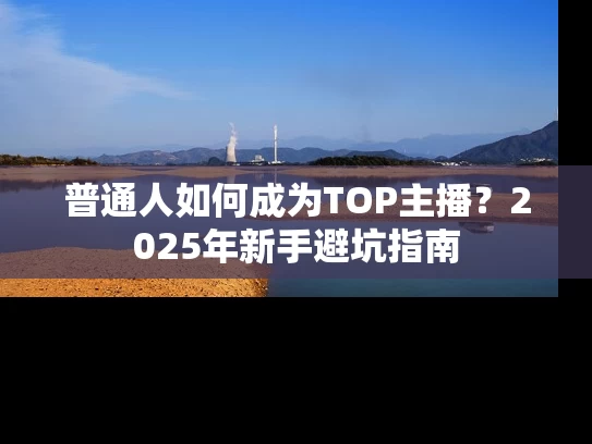 普通人如何成为TOP主播？2025年新手避坑指南