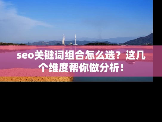 seo关键词组合怎么选？这几个维度帮你做分析！