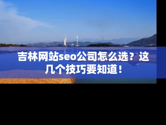 吉林网站seo公司怎么选？这几个技巧要知道！