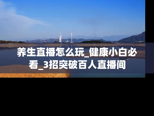 养生直播怎么玩_健康小白必看_3招突破百人直播间