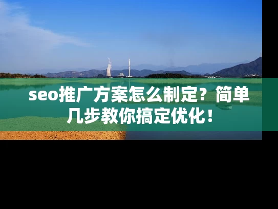 seo推广方案怎么制定？简单几步教你搞定优化！