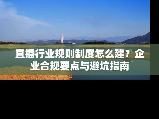 直播行业规则制度怎么建？企业合规要点与避坑指南