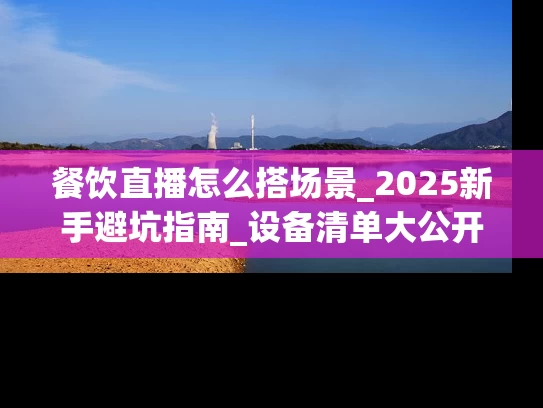 餐饮直播怎么搭场景_2025新手避坑指南_设备清单大公开