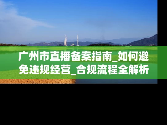 广州市直播备案指南_如何避免违规经营_合规流程全解析