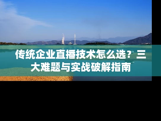 传统企业直播技术怎么选？三大难题与实战破解指南