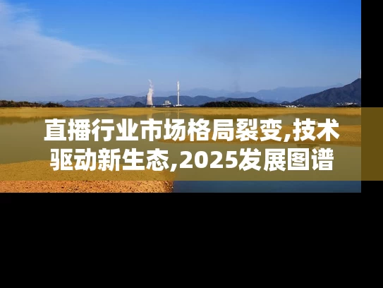 直播行业市场格局裂变,技术驱动新生态,2025发展图谱