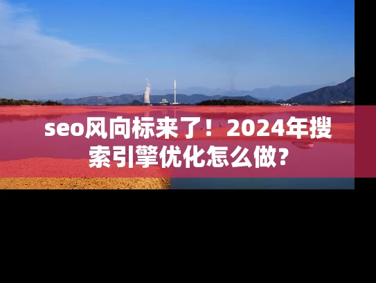 seo风向标来了！2024年搜索引擎优化怎么做？