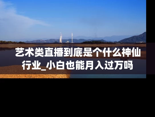 艺术类直播到底是个什么神仙行业_小白也能月入过万吗