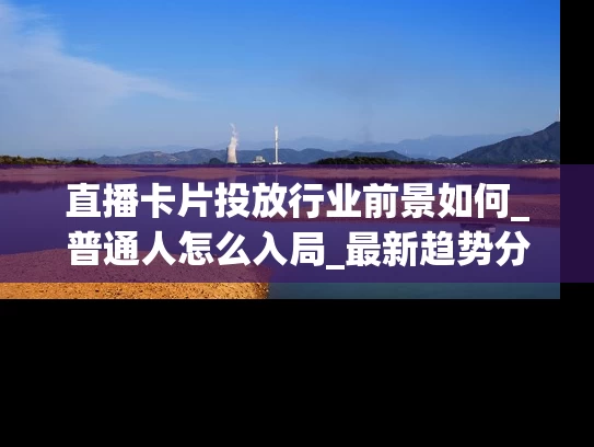 直播卡片投放行业前景如何_普通人怎么入局_最新趋势分析